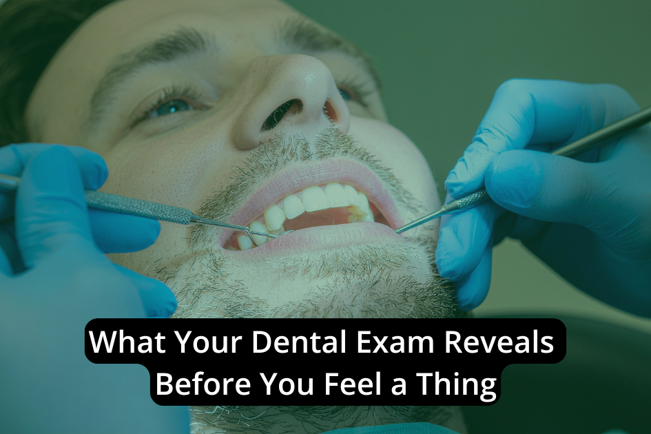 What Your Dental Exam Reveals Before You Feel a Thing
