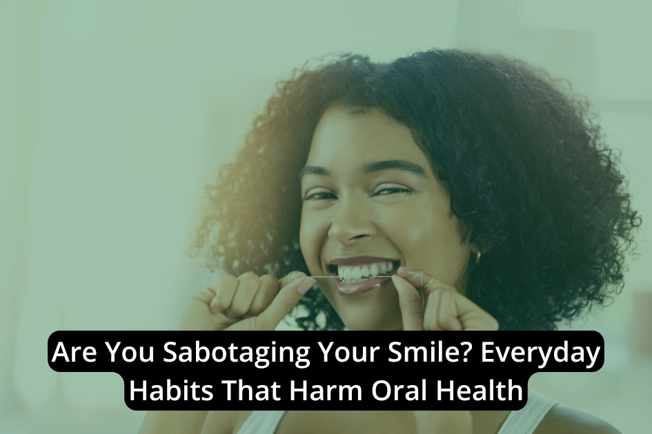 Are You Sabotaging Your Smile? Everyday Habits That Harm Oral Health