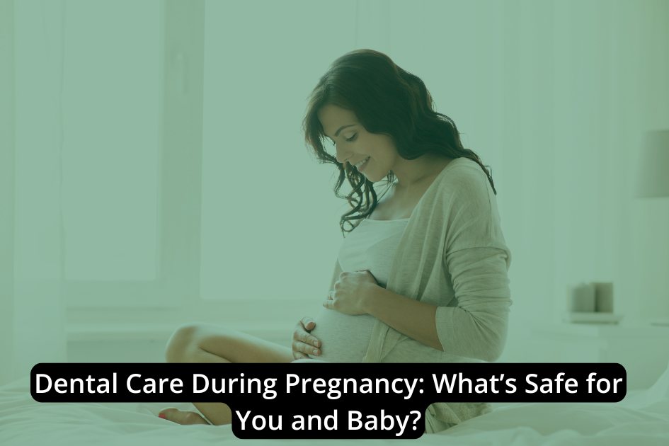 Dental Care During Pregnancy: What’s Safe for You and Baby?