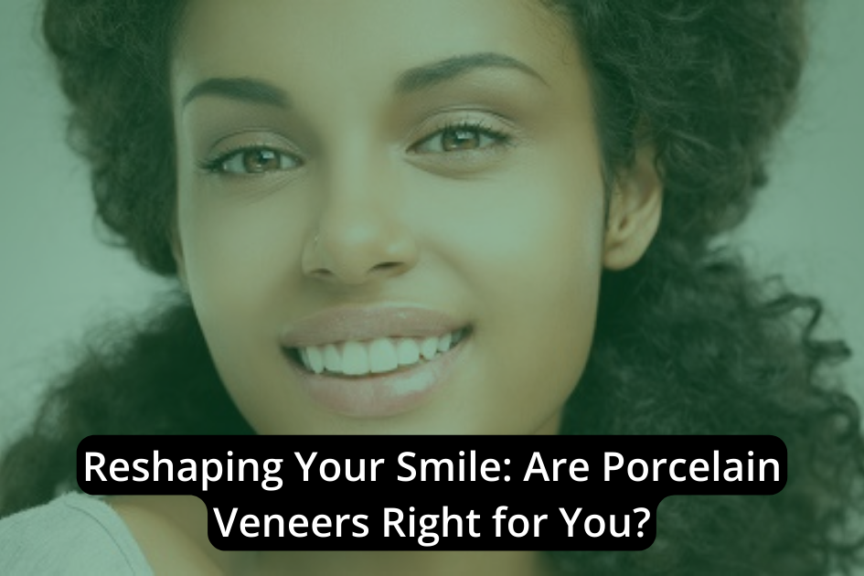 Reshaping Your Smile: Are Porcelain Veneers Right for You?