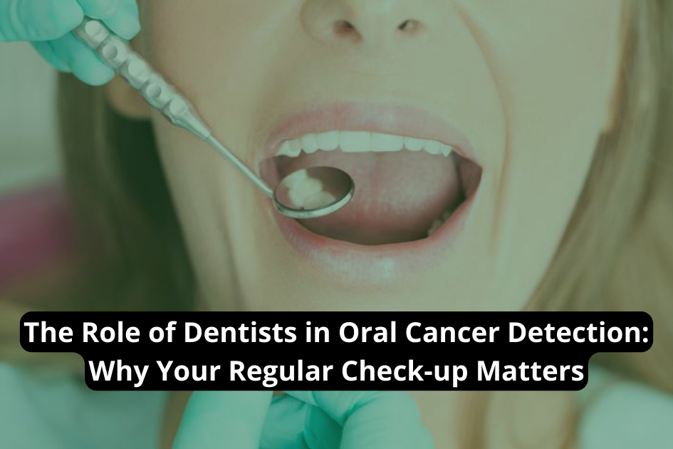The Role of Dentists in Oral Cancer Detection: Why Your Regular Check-up Matters