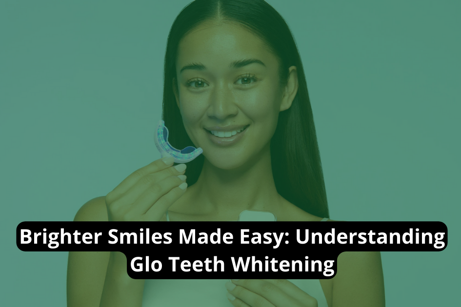 Brighter Smiles Made Easy: Understanding Glo Teeth Whitening
