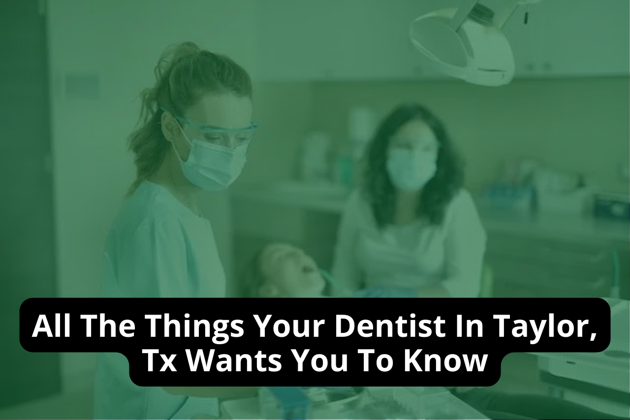 All The Things Your Dentist In Taylor, Tx Wants You To Know